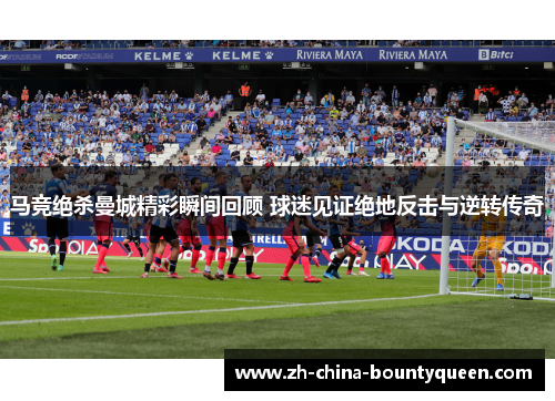 马竞绝杀曼城精彩瞬间回顾 球迷见证绝地反击与逆转传奇