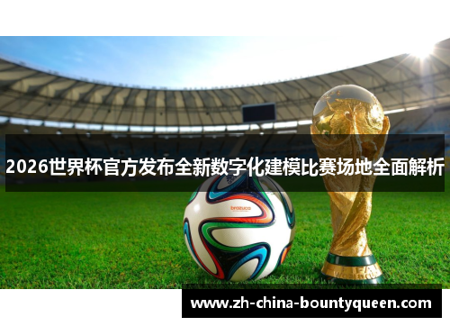 2026世界杯官方发布全新数字化建模比赛场地全面解析