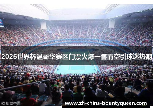 2026世界杯温哥华赛区门票火爆一售而空引球迷热潮