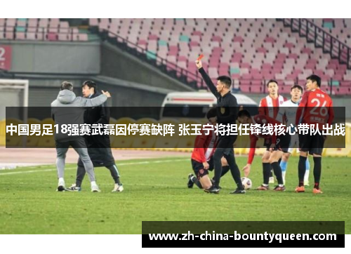 中国男足18强赛武磊因停赛缺阵 张玉宁将担任锋线核心带队出战