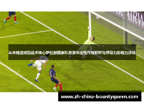 从关键进球到战术核心萨拉赫国家队赛事决定性作用解析与领导力影响力评估