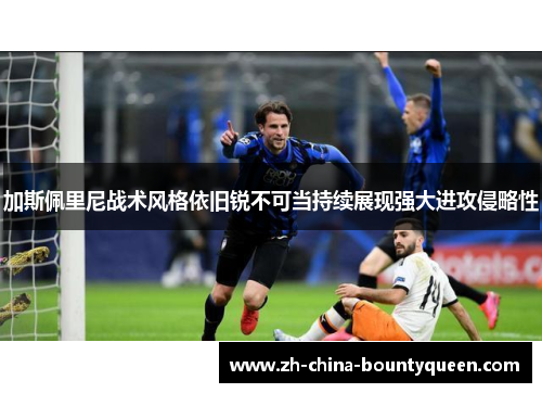 加斯佩里尼战术风格依旧锐不可当持续展现强大进攻侵略性