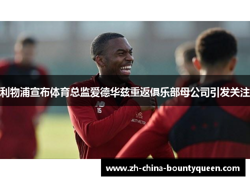 利物浦宣布体育总监爱德华兹重返俱乐部母公司引发关注