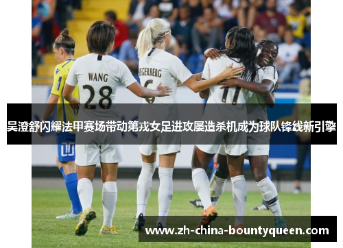 吴澄舒闪耀法甲赛场带动第戎女足进攻屡造杀机成为球队锋线新引擎
