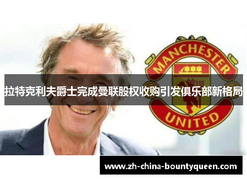 拉特克利夫爵士完成曼联股权收购引发俱乐部新格局 拉特克利夫爵士完成曼联股权收购引发俱乐部新格局