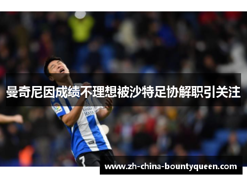 曼奇尼因成绩不理想被沙特足协解职引关注