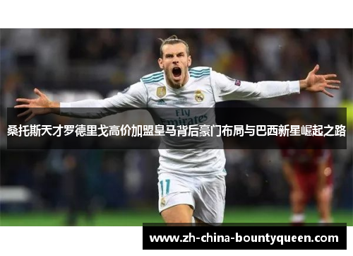 桑托斯天才罗德里戈高价加盟皇马背后豪门布局与巴西新星崛起之路 桑托斯天才罗德里戈高价加盟皇马背后豪门布局与巴西新星崛起之路
