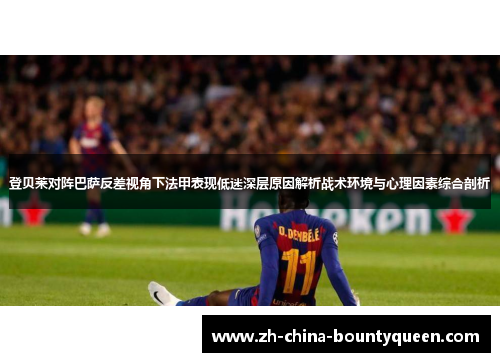 登贝莱对阵巴萨反差视角下法甲表现低迷深层原因解析战术环境与心理因素综合剖析 登贝莱对阵巴萨反差视角下法甲表现低迷深层原因解析战术环境与心理因素综合剖析
