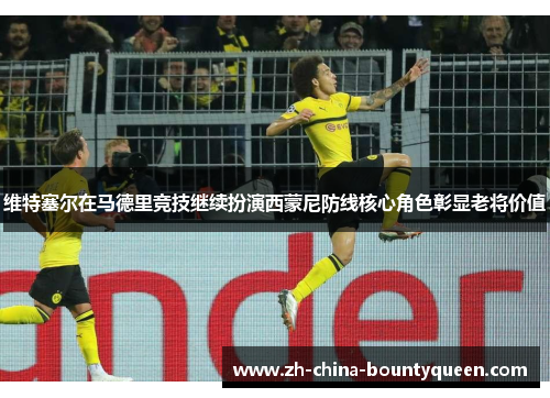 维特塞尔在马德里竞技继续扮演西蒙尼防线核心角色彰显老将价值 维特塞尔在马德里竞技继续扮演西蒙尼防线核心角色彰显老将价值