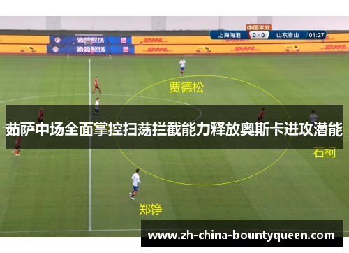 茹萨中场全面掌控扫荡拦截能力释放奥斯卡进攻潜能