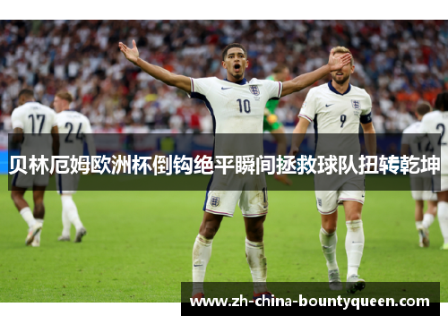 贝林厄姆欧洲杯倒钩绝平瞬间拯救球队扭转乾坤 贝林厄姆欧洲杯倒钩绝平瞬间拯救球队扭转乾坤