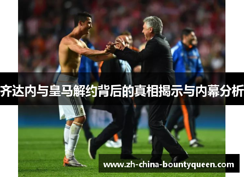 齐达内与皇马解约背后的真相揭示与内幕分析 齐达内与皇马解约背后的真相揭示与内幕分析