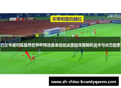 巴尔韦德对阵里昂世界杯预选赛表现低迷原因深度解析战术与状态因素 巴尔韦德对阵里昂世界杯预选赛表现低迷原因深度解析战术与状态因素
