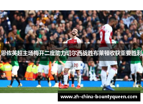 恩佐英超主场梅开二度助力切尔西战胜布莱顿收获重要胜利