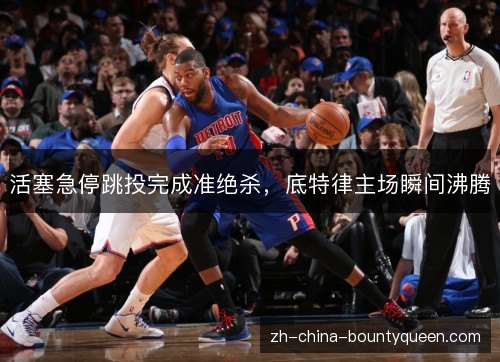 活塞急停跳投完成准绝杀，底特律主场瞬间沸腾