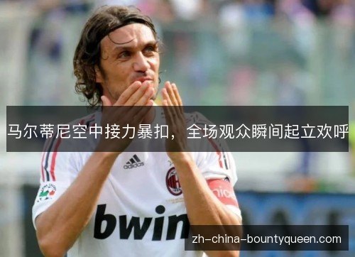 马尔蒂尼空中接力暴扣，全场观众瞬间起立欢呼