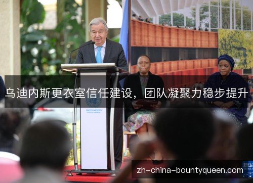 乌迪内斯更衣室信任建设,团队凝聚力稳步提升 乌迪内斯更衣室信任建设,团队凝聚力稳步提升