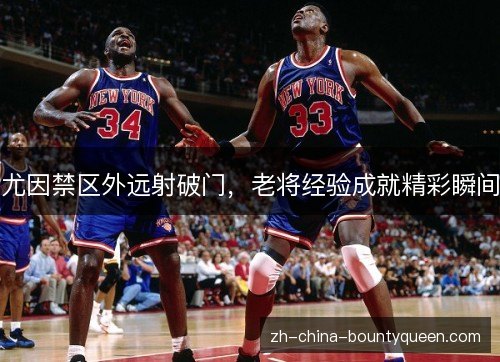 尤因禁区外远射破门,老将经验成就精彩瞬间 尤因禁区外远射破门,老将经验成就精彩瞬间