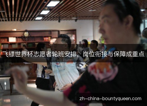 飞镖世界杯志愿者轮班安排，岗位衔接与保障成重点