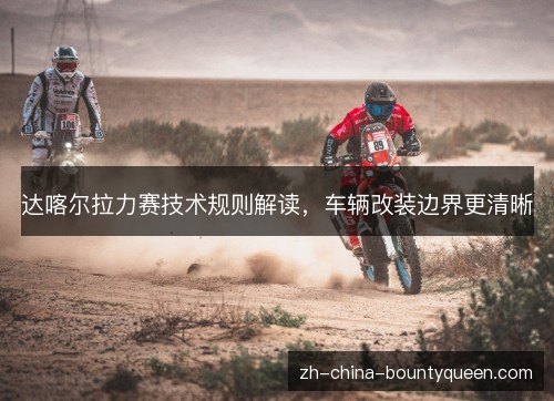 达喀尔拉力赛技术规则解读,车辆改装边界更清晰 达喀尔拉力赛技术规则解读,车辆改装边界更清晰