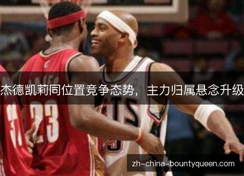 杰德凯莉同位置竞争态势,主力归属悬念升级 杰德凯莉同位置竞争态势,主力归属悬念升级
