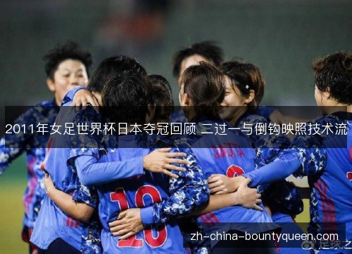 2011年女足世界杯日本夺冠回顾 二过一与倒钩映照技术流 2011年女足世界杯日本夺冠回顾 二过一与倒钩映照技术流